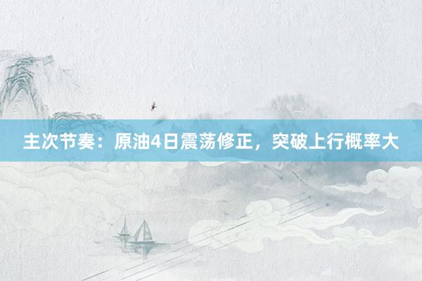 主次节奏：原油4日震荡修正，突破上行概率大
