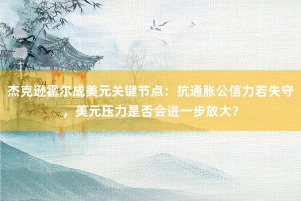 杰克逊霍尔成美元关键节点：抗通胀公信力若失守，美元压力是否会进一步放大？