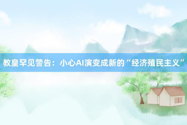教皇罕见警告：小心AI演变成新的“经济殖民主义”