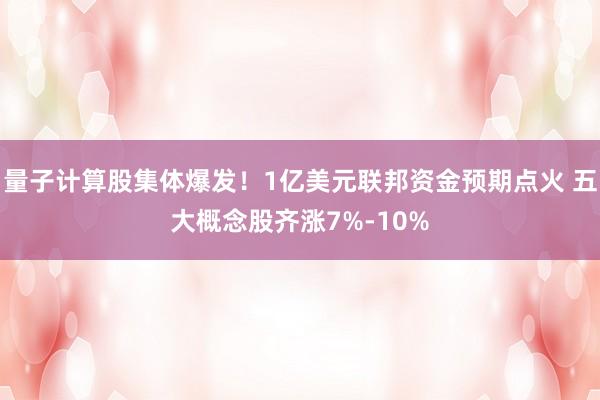 量子计算股集体爆发！1亿美元联邦资金预期点火 五大概念股齐涨7%-10%
