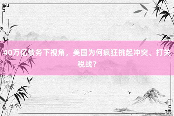 40万亿债务下视角，美国为何疯狂挑起冲突、打关税战？