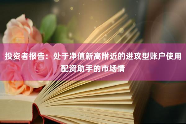 投资者报告：处于净值新高附近的进攻型账户使用配资助手的市场情
