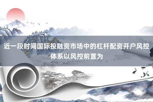 近一段时间国际投融资市场中的杠杆配资开户风控体系以风控前置为
