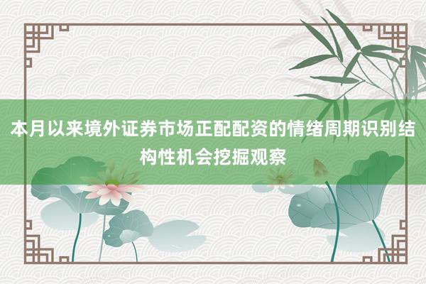 本月以来境外证券市场正配配资的情绪周期识别结构性机会挖掘观察