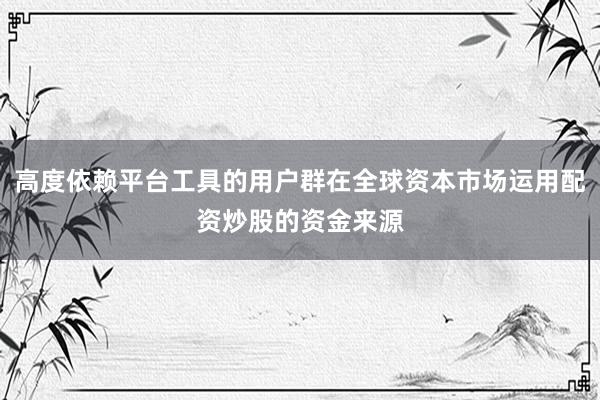 高度依赖平台工具的用户群在全球资本市场运用配资炒股的资金来源