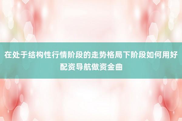 在处于结构性行情阶段的走势格局下阶段如何用好配资导航做资金曲