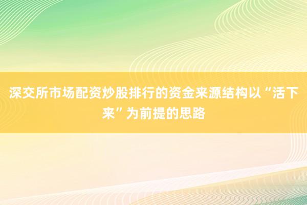 深交所市场配资炒股排行的资金来源结构以“活下来”为前提的思路