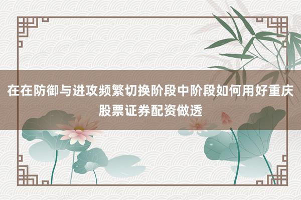 在在防御与进攻频繁切换阶段中阶段如何用好重庆股票证券配资做透