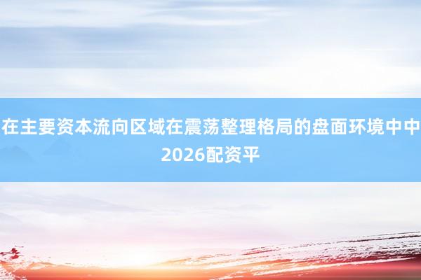 在主要资本流向区域在震荡整理格局的盘面环境中中2026配资平