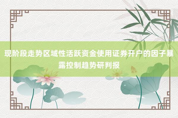 现阶段走势区域性活跃资金使用证券开户的因子暴露控制趋势研判报