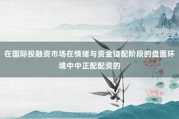 在国际投融资市场在情绪与资金错配阶段的盘面环境中中正配配资的