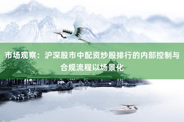 市场观察：沪深股市中配资炒股排行的内部控制与合规流程以场景化