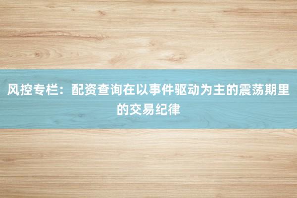 风控专栏：配资查询在以事件驱动为主的震荡期里的交易纪律
