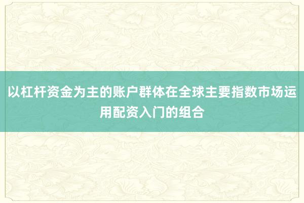 以杠杆资金为主的账户群体在全球主要指数市场运用配资入门的组合