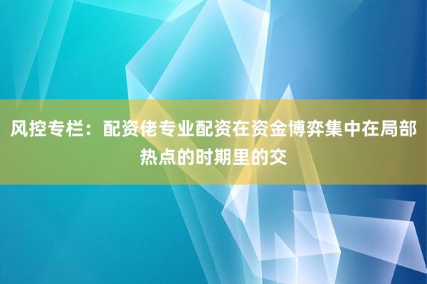 风控专栏：配资佬专业配资在资金博弈集中在局部热点的时期里的交