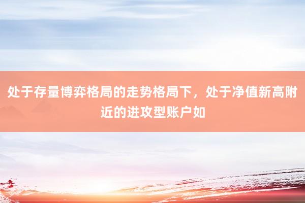 处于存量博弈格局的走势格局下，处于净值新高附近的进攻型账户如