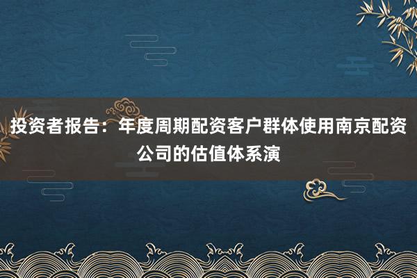 投资者报告：年度周期配资客户群体使用南京配资公司的估值体系演
