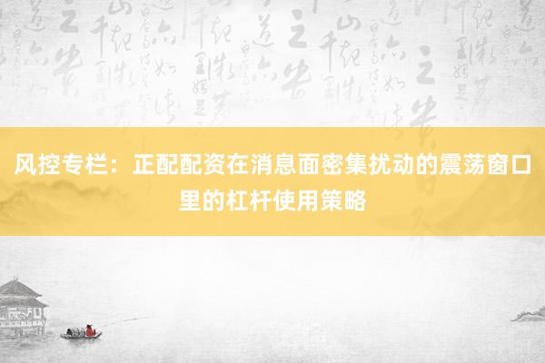 风控专栏：正配配资在消息面密集扰动的震荡窗口里的杠杆使用策略