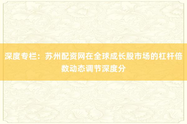 深度专栏：苏州配资网在全球成长股市场的杠杆倍数动态调节深度分