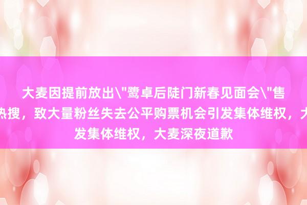 大麦因提前放出＂鹭卓后陡门新春见面会＂售票事件冲上热搜，致大量粉丝失去公平购票机会引发集体维权，大麦深夜道歉