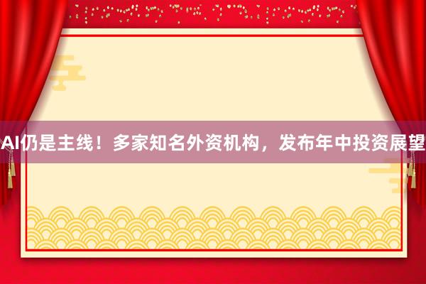 AI仍是主线！多家知名外资机构，发布年中投资展望