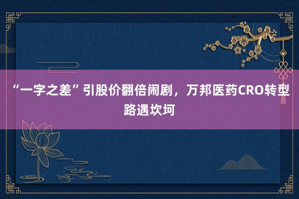 “一字之差”引股价翻倍闹剧，万邦医药CRO转型路遇坎坷