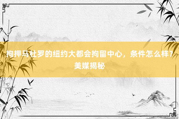 拘押马杜罗的纽约大都会拘留中心，条件怎么样？美媒揭秘