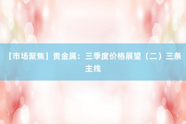 【市场聚焦】贵金属：三季度价格展望（二）三条主线