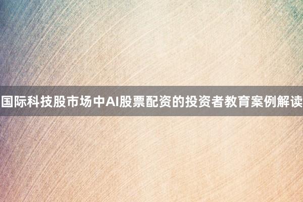 国际科技股市场中AI股票配资的投资者教育案例解读