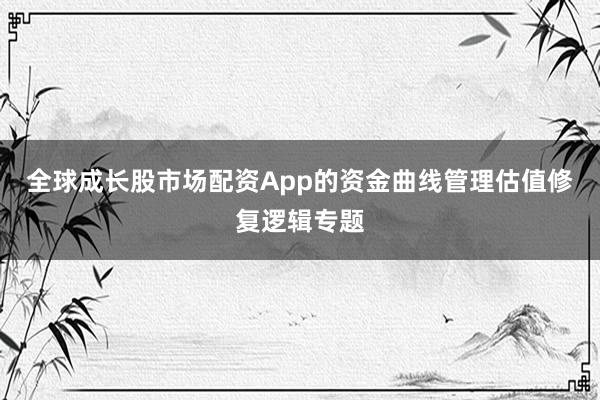 全球成长股市场配资App的资金曲线管理估值修复逻辑专题