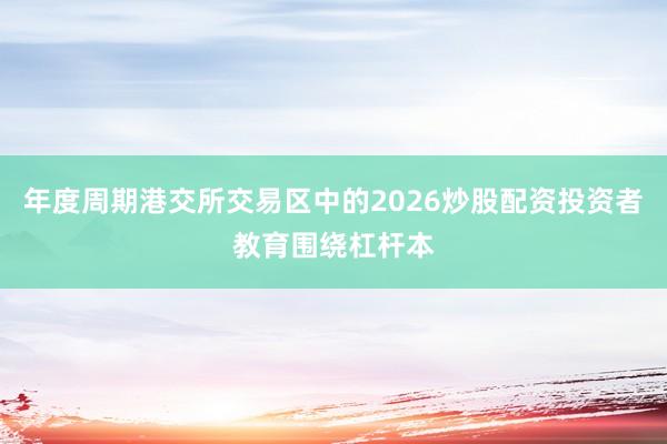 年度周期港交所交易区中的2026炒股配资投资者教育围绕杠杆本