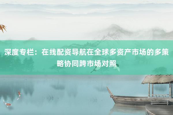 深度专栏：在线配资导航在全球多资产市场的多策略协同跨市场对照