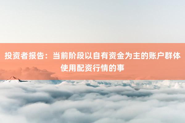 投资者报告：当前阶段以自有资金为主的账户群体使用配资行情的事
