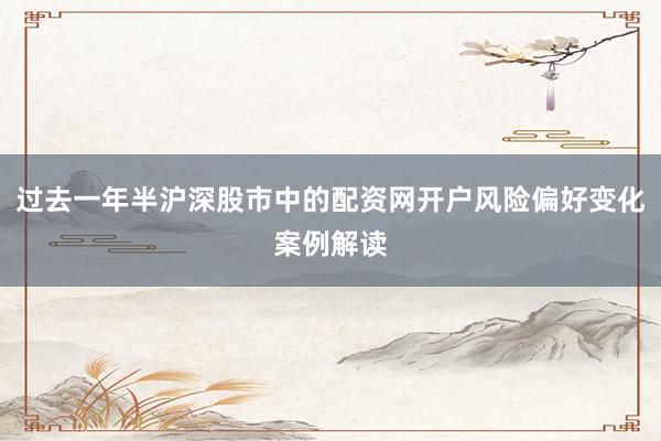 过去一年半沪深股市中的配资网开户风险偏好变化案例解读