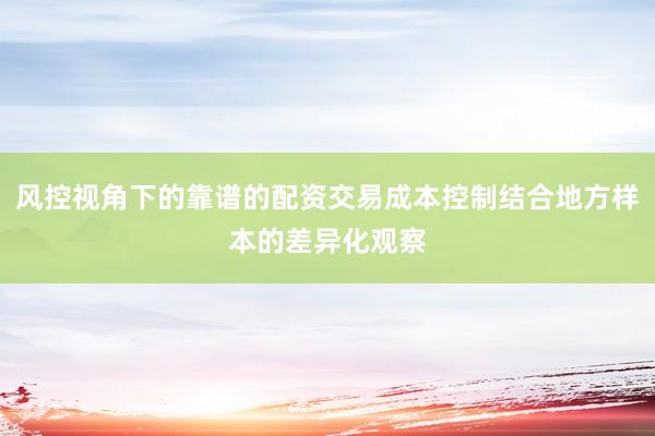 风控视角下的靠谱的配资交易成本控制结合地方样本的差异化观察