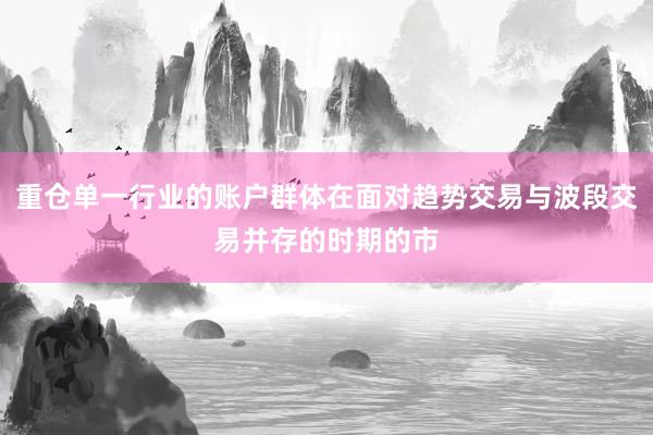 重仓单一行业的账户群体在面对趋势交易与波段交易并存的时期的市