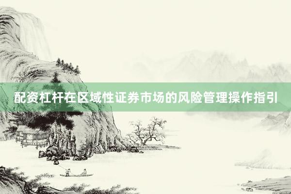 配资杠杆在区域性证券市场的风险管理操作指引