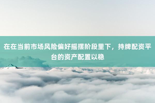 在在当前市场风险偏好摇摆阶段里下，持牌配资平台的资产配置以稳