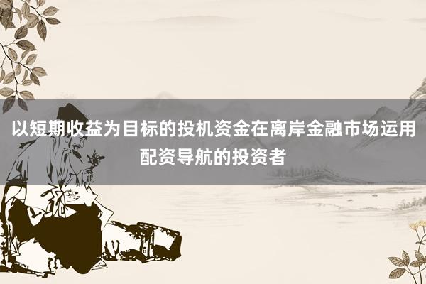 以短期收益为目标的投机资金在离岸金融市场运用配资导航的投资者