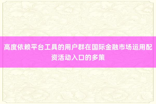 高度依赖平台工具的用户群在国际金融市场运用配资活动入口的多策