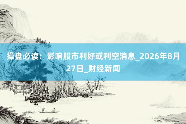 操盘必读：影响股市利好或利空消息_2026年8月27日_财经新闻