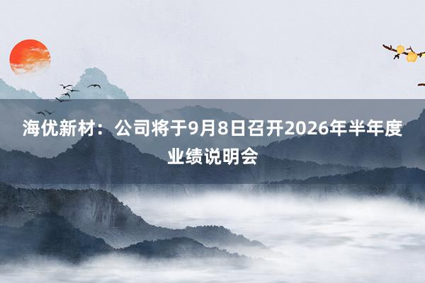 海优新材：公司将于9月8日召开2026年半年度业绩说明会