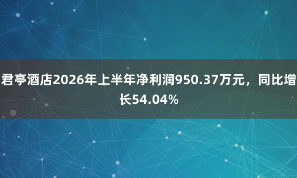 君亭酒店2026年上半年净利润950.37万元，同比增长54.04%