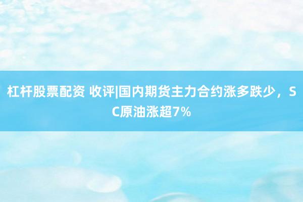 杠杆股票配资 收评|国内期货主力合约涨多跌少，SC原油涨超7%