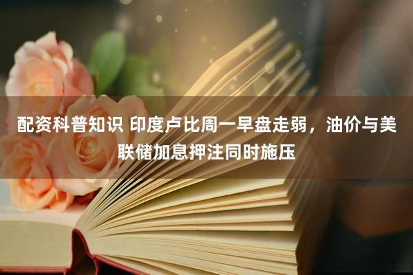 配资科普知识 印度卢比周一早盘走弱，油价与美联储加息押注同时施压