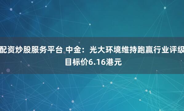 配资炒股服务平台 中金：光大环境维持跑赢行业评级 目标价6.16港元