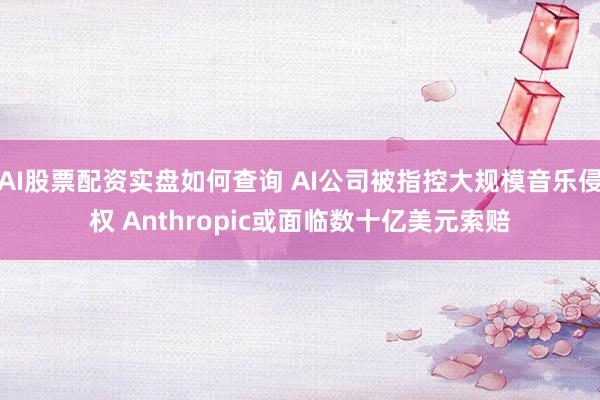 AI股票配资实盘如何查询 AI公司被指控大规模音乐侵权 Anthropic或面临数十亿美元索赔