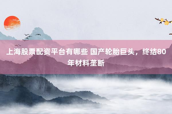 上海股票配资平台有哪些 国产轮胎巨头，终结80年材料垄断