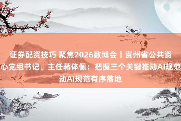 证券配资技巧 聚焦2026数博会丨贵州省公共资源交易中心党组书记、主任蒋体佩：把握三个关键推动AI规范有序落地