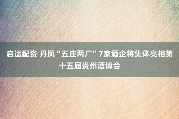 启运配资 丹凤“五庄两厂”7家酒企将集体亮相第十五届贵州酒博会